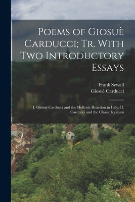 Poems of Giosuè Carducci; tr. With two Introductory Essays: I. Giosuè Carducci and the Hellenic Reaction in Italy. II. Carducci and the Classic Realis by Carducci, Giosuè