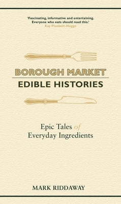 Borough Market: Edible Histories: Epic Tales of Everyday Ingredients by Riddaway, Mark