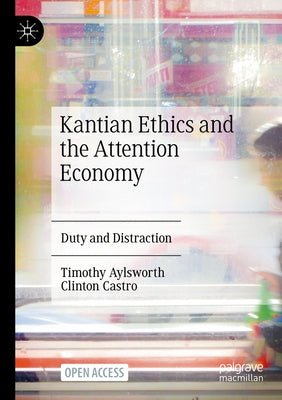 Kantian Ethics and the Attention Economy: Duty and Distraction by Aylsworth, Timothy