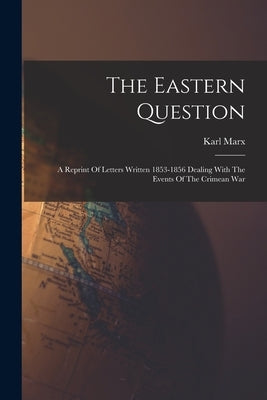 The Eastern Question: A Reprint Of Letters Written 1853-1856 Dealing With The Events Of The Crimean War by Marx, Karl