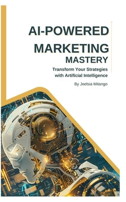 AI-Powered Marketing Mastery: Transform Your Strategies with Artificial Intelligence by Mitango, Joelsia Andre