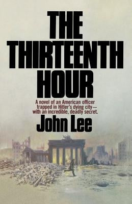 The Thirteenth Hour: A novel of an American officer trapped in Hitler's dying city- with an incredible, deadly secret by Lee, John