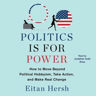 Politics Is for Power: How to Move Beyond Political Hobbyism, Take Action, and Make Real Change by Hersh, Eitan