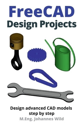 FreeCAD Design Projects: Design advanced CAD models step by step by Wild, M. Eng Johannes