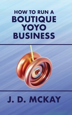 How to Run a Boutique Yoyo Business by McKay, J. D.