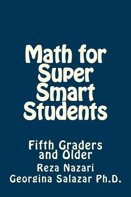 Math for Super Smart Students: Fifth Graders and Older by Salazar Ph. D., Georgina