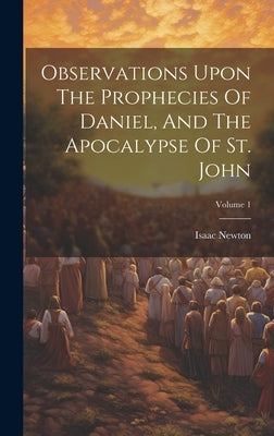 Observations Upon The Prophecies Of Daniel, And The Apocalypse Of St. John; Volume 1 by Newton, Isaac