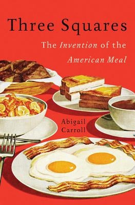 Three Squares: The Invention of the American Meal by Carroll, Abigail