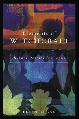 Elements of Witchcraft: Natural Magick for Teens by Dugan, Ellen