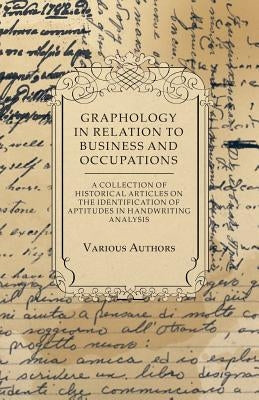 Graphology in Relation to Business and Occupations - A Collection of Historical Articles on the Identification of Aptitudes in Handwriting Analysis by Various