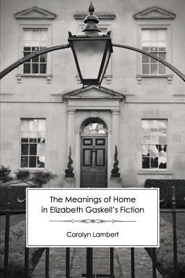 The Meanings of Home in Elizabeth Gaskell's Fiction by Lambert, Carolyn