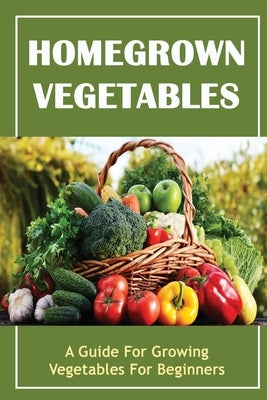 Homegrown Vegetables: A Guide For Growing Vegetables For Beginners by Tedeschi, Karissa