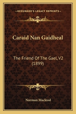 Caraid Nan Gaidheal: The Friend Of The Gael, V2 (1899) by MacLeod, Norman