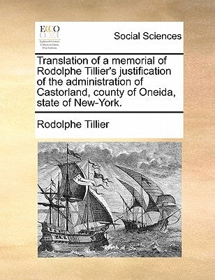 Translation of a Memorial of Rodolphe Tillier's Justification of the Administration of Castorland, County of Oneida, State of New-York. by Tillier, Rodolphe