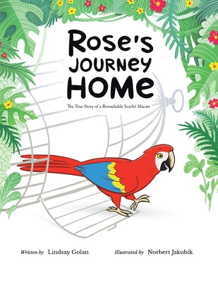 Rose's Journey Home: The True Story of a Remarkable Scarlet Macaw by Lindsay Golan