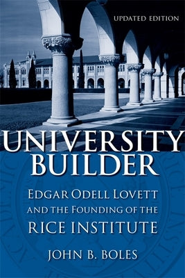 University Builder: Edgar Odell Lovett and the Founding of the Rice Institute by Boles, John B.