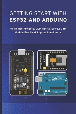 Getting Start with Esp32 and Arduino: IoT Device Projects, LED Matrix, ESP32 Cam Module IOT Practical Approach and more by Sathish, Janani