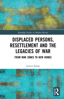 Displaced Persons, Resettlement and the Legacies of War: From War Zones to New Homes by Stroja, Jessica