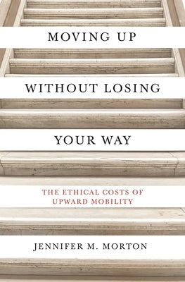 Moving Up Without Losing Your Way: The Ethical Costs of Upward Mobility by Morton, Jennifer M.