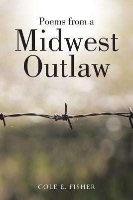 Poems from a Midwest Outlaw by Fisher, Cole E.