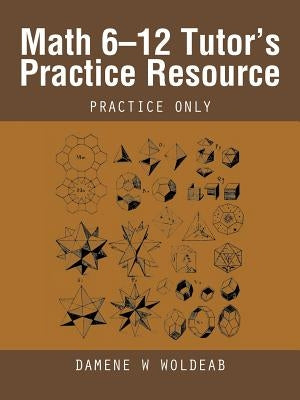 Math 6-12 Tutor's Practice Resource: Practice Only by Woldeab, Damene W.