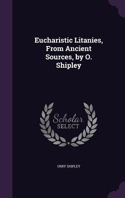 Eucharistic Litanies, From Ancient Sources, by O. Shipley by Shipley, Orby