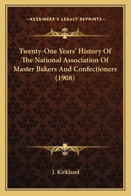 Twenty-One Years' History Of The National Association Of Master Bakers And Confectioners (1908) by Kirkland, J.