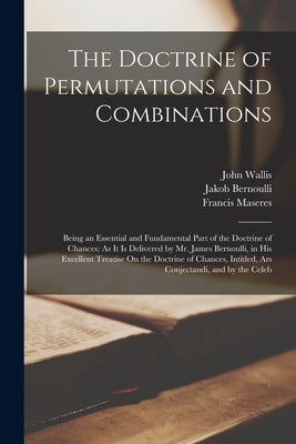 The Doctrine of Permutations and Combinations: Being an Essential and Fundamental Part of the Doctrine of Chances; As It Is Delivered by Mr. James Ber by Wallis, John