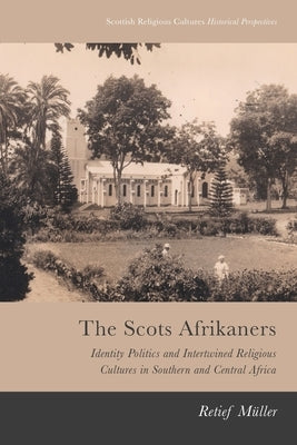 The Scots Afrikaners: Identity Politics and Intertwined Religious Cultures by Muller, Retief