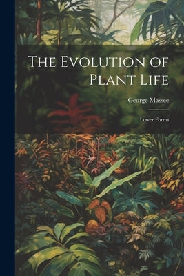 The Evolution of Plant Life: Lower Forms by Massee, George