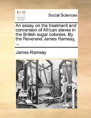 An Essay on the Treatment and Conversion of African Slaves in the British Sugar Colonies. by the Reverend James Ramsay, ... by Ramsay, James