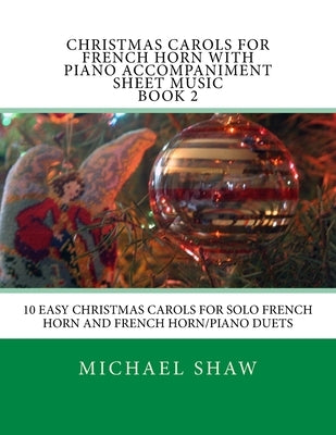 Christmas Carols For French Horn With Piano Accompaniment Sheet Music Book 2: 10 Easy Christmas Carols For Solo French Horn And French Horn/Piano Duet by Shaw, Michael