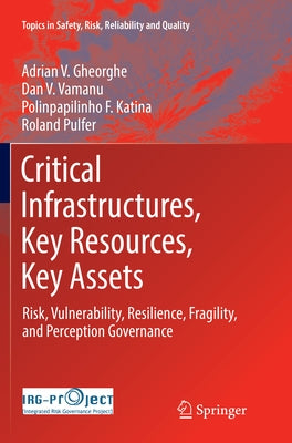 Critical Infrastructures, Key Resources, Key Assets: Risk, Vulnerability, Resilience, Fragility, and Perception Governance by Gheorghe, Adrian V.