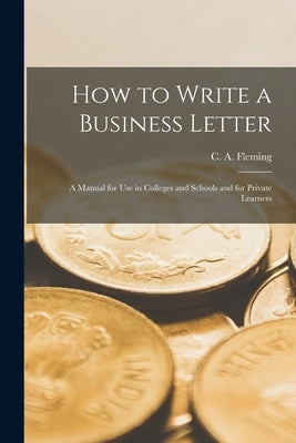 How to Write a Business Letter: a Manual for Use in Colleges and Schools and for Private Learners by Fleming, C. A. (Christopher Alexander)