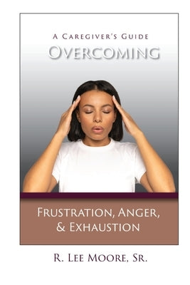 Overcoming Frustration, Anger, & Exhaustion: A Caregiver's Guide by Moore, R. Lee