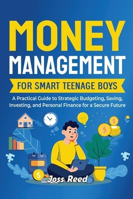 Money Management for Smart Teenage Boys: A Practical Guide to Strategic Budgeting, Saving, Investing, and Personal Finance for a Secure Future by Reed, Joss