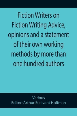 Fiction Writers on Fiction Writing Advice, opinions and a statement of their own working methods by more than one hundred authors by Various