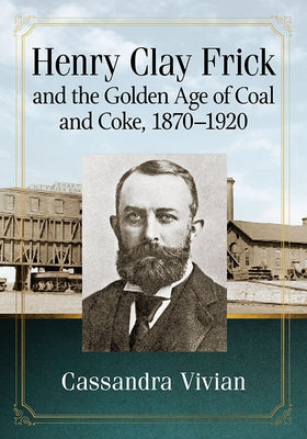 Henry Clay Frick and the Golden Age of Coal and Coke, 1870-1920 by Vivian, Cassandra