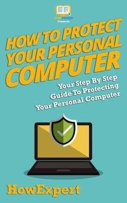 How To Protect Your Personal Computer: Your Step-By-Step Guide To Protecting Your Personal Computer by Howexpert Press