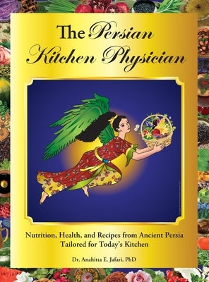 The Persian Kitchen Physician: Nutrition, Health, and Recipes from Ancient Persia-Tailored for Today's Kitchen by Jafari, Anahitta E.