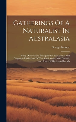 Gatherings Of A Naturalist In Australasia: Being Observations Principally On The Animal And Vegetable Productions Of New South Wales, New Zealand, And by Bennett, George