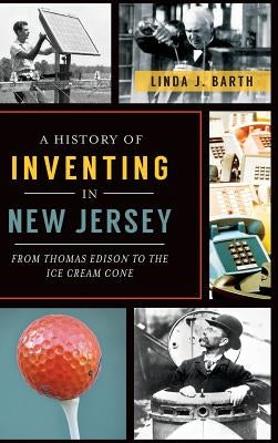 A History of Inventing in New Jersey: From Thomas Edison to the Ice Cream Cone by Barth, Linda J.