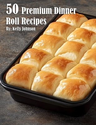 50 Premium Dinner Roll Recipes by Johnson, Kelly