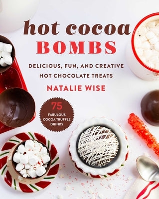 Hot Cocoa Bombs: Delicious, Fun, and Creative Hot Chocolate Treats by Wise, Natalie