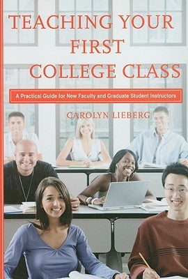 Teaching Your First College Class: A Practical Guide for New Faculty and Graduate Student Instructors by Lieberg, Carolyn