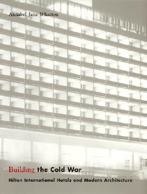 Building the Cold War: Hilton International Hotels and Modern Architecture by Wharton, Annabel Jane