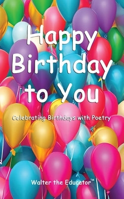 Happy Birthday to You: Celebrating Birthdays with Poetry by Walter the Educator