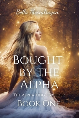 Bought by the Alpha: The Alpha King's Breeder Book 1 by Moondragon, Bella