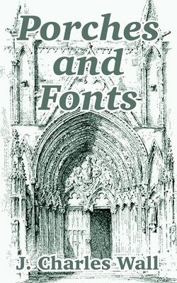 Porches and Fonts by Wall, J. Charles