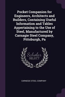 Pocket Companion for Engineers, Architects and Builders, Containing Useful Information and Tables Appertaining to the Use of Steel, Manufactured by Ca by Carnegie Steel Company